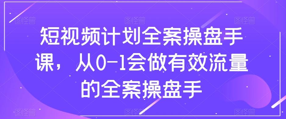 短视频计划全案操盘手课，从0-1会做有效流量的全案操盘手-创薯资源