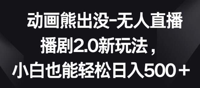 动画熊出没-无人直播播剧2.0新玩法，小白也能轻松日入500+【揭秘】-创薯资源