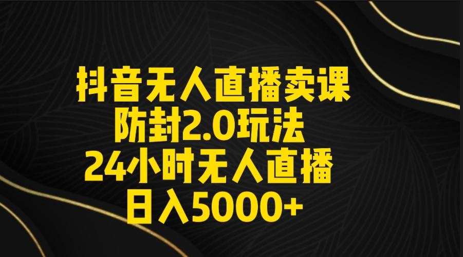 抖音无人直播卖课防封2.0玩法 打造日不落直播间 日入5000+附直播素材+音频-创薯资源