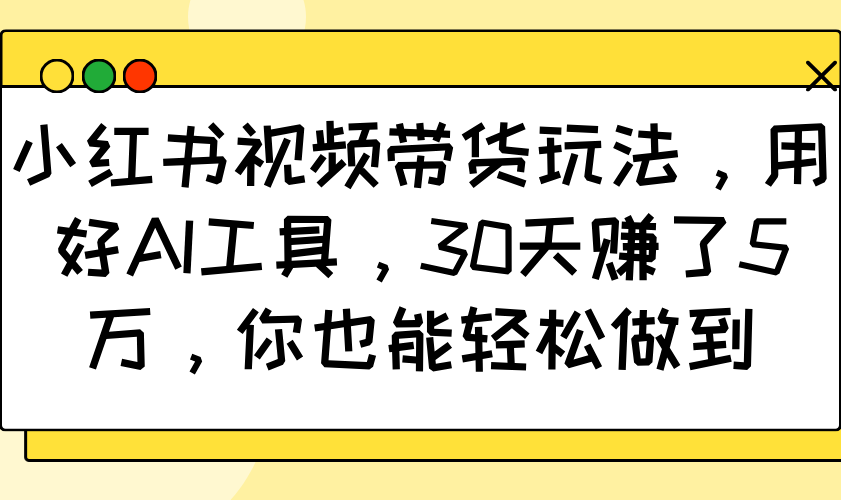 小红书视频带货玩法，用好AI工具，30天赚了5万，你也能轻松做到-创薯资源