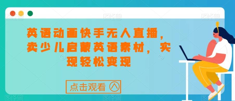英语动画快手无人直播，卖少儿启蒙英语素材，实现轻松变现-创薯资源