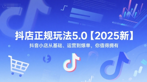 抖店正规玩法5.0【2025新】抖音小店从基础、运营到爆单，你值得拥有-创薯资源