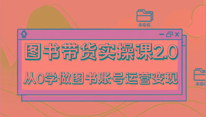 图书带货实操课2.0，从0学做图书账号运营变现，干货教程快速上手，高效起号涨粉-创薯资源
