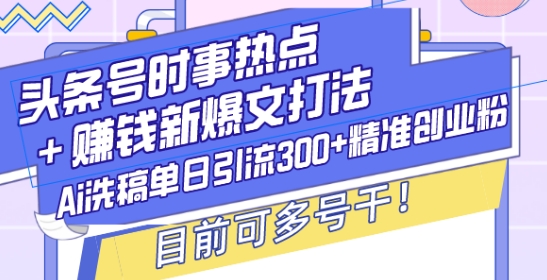 头条号时事热点+赚钱新爆文打法，Ai洗稿单日引流300+精准创业粉，目前可多号干【揭秘】-创薯资源