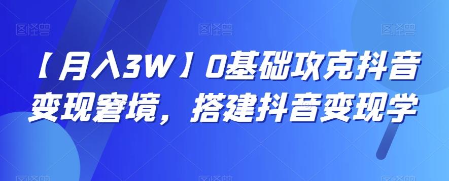 【月入3W】0基础攻克抖音变现窘境，搭建抖音变现学-创薯资源