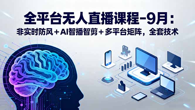 全平台无人直播课程：非实时防风＋AI智播智剪＋多平台矩阵，9月全套技术-创薯资源