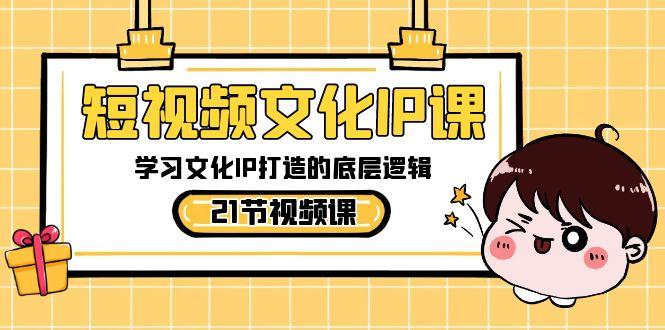 短视频文化IP课，学习文化IP打造的底层逻辑(21节课)-创薯资源