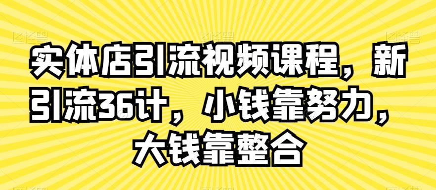实体店引流视频课程，新引流36计，小钱靠努力，大钱靠整合-创薯资源