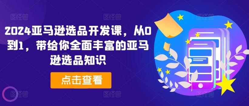 2024亚马逊选品开发课，从0到1，带给你全面丰富的亚马逊选品知识-创薯资源