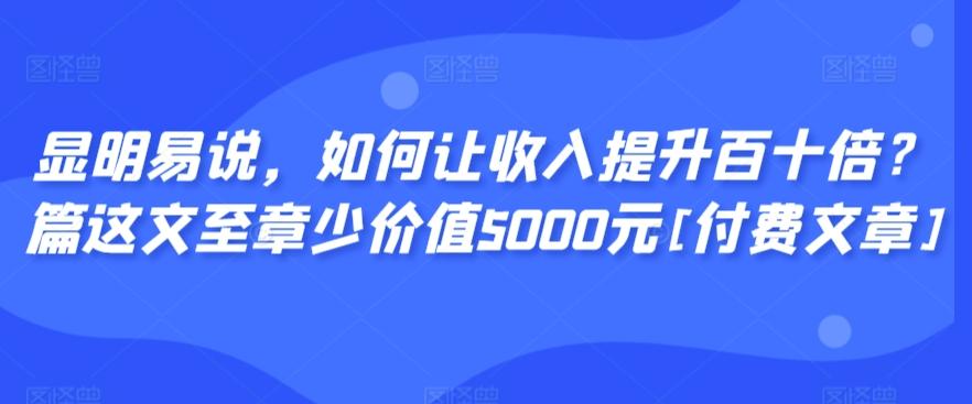 显明易说，如何让收入提升百十倍？‮篇这‬文‮至章‬少价值5000元[付费文章]-创薯资源