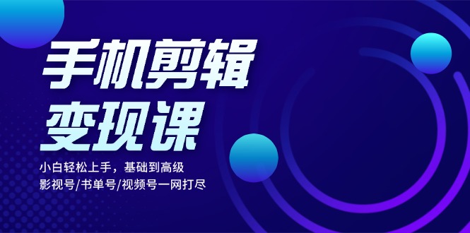 手机剪辑变现课：小白轻松上手，基础到高级 影视号/书单号/视频号一网打尽-创薯资源