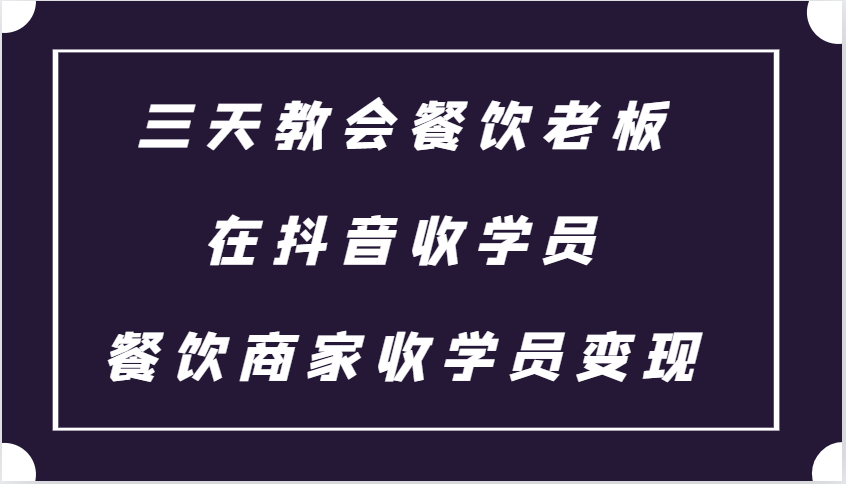 三天教会餐饮老板在抖音收学员 ，餐饮商家收学员变现课程-创薯资源