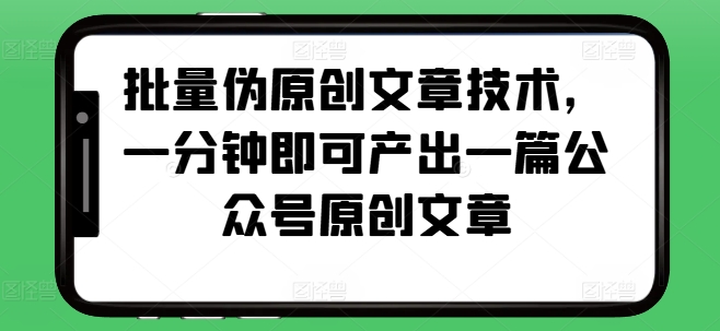 批量伪原创文章技术，一分钟即可产出一篇公众号原创文章-创薯资源