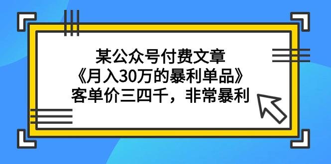 (9365期)某公众号付费文章《月入30万的暴利单品》客单价三四千，非常暴利-创薯资源