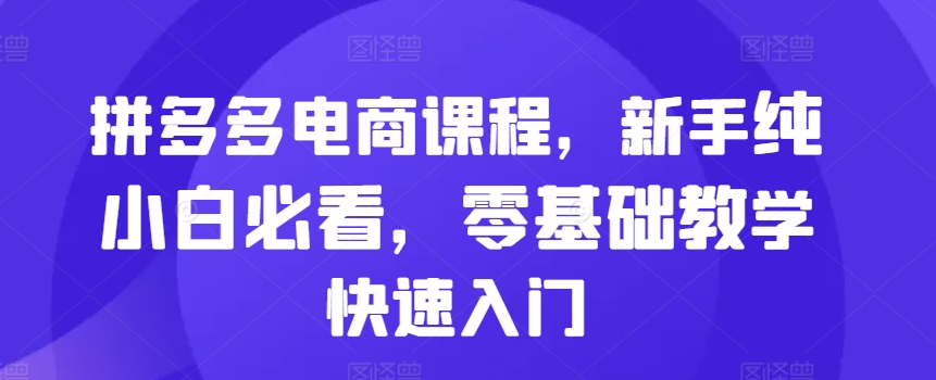 拼多多电商课程，新手纯小白必看，零基础教学快速入门-创薯资源