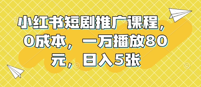 小红书短剧推广课程，0成本，一万播放80元，日入5张-创薯资源