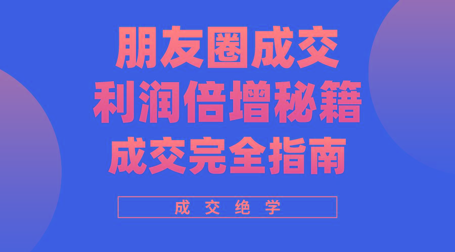 利用朋友圈成交年入100万，朋友圈成交利润倍增秘籍-创薯资源