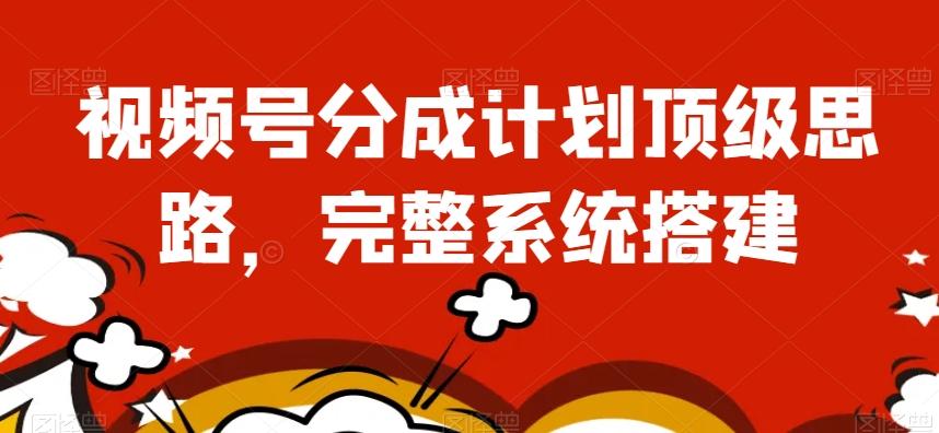 视频号分成计划顶级思路，完整系统搭建【揭秘】-创薯资源