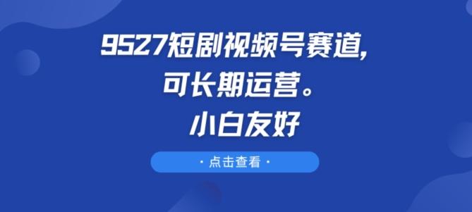 9527短剧视频号赛道，可长期运营，小白友好【揭秘】-创薯资源