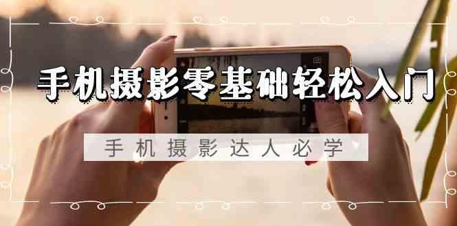 手机摄影零基础轻松入门-手机摄影达人必学，不限手机品牌(无水印课程)-创薯资源
