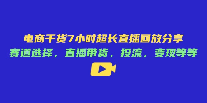 电商干货7小时超长直播回放分享：赛道选择，直播带货，投流，变现等等-创薯资源