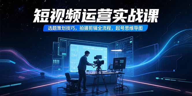 短视频运营实战课，选题策划技巧，拍摄剪辑全流程，起号思维导图-创薯资源