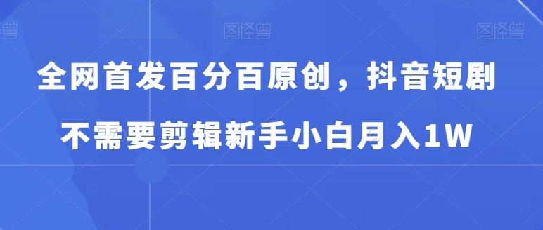 全网首发百分百原创，抖音短剧不需要剪辑新手小白月入1W-创薯资源
