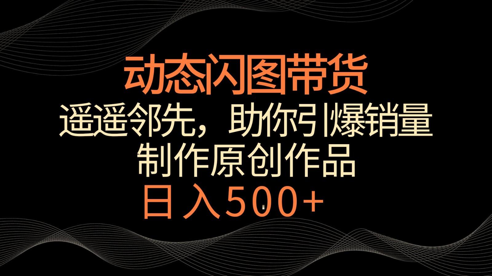 动态闪图带货，遥遥领先，冷门玩法，助你轻松引爆销量！日入500+-创薯资源
