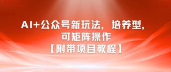 AI+公众号新玩法之培养型，可矩阵操作【附带项目教程】-创薯资源