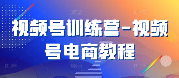 视频号训练营-视频号电商教程-创薯资源