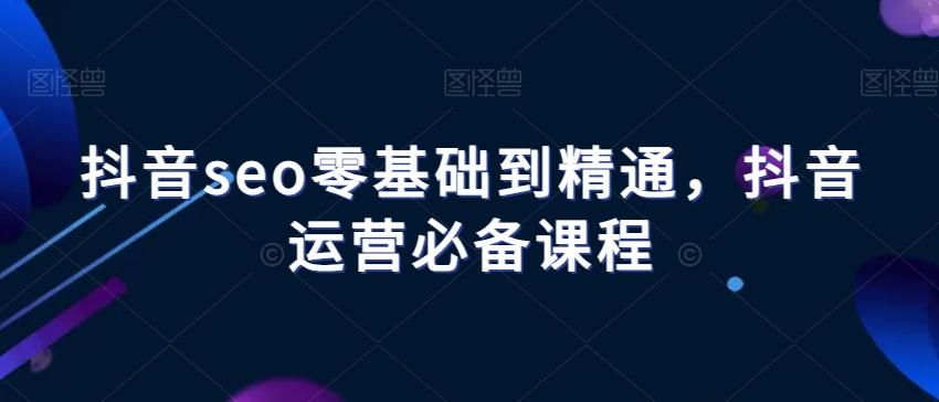 抖音seo零基础到精通，抖音运营必备课程-创薯资源