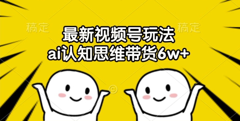 最新视频号玩法，ai认知思维带货6w+【揭秘】-创薯资源