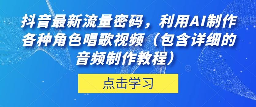 抖音最新流量密码，利用AI制作各种角色唱歌视频（包含详细的音频制作教程）【揭秘】-创薯资源