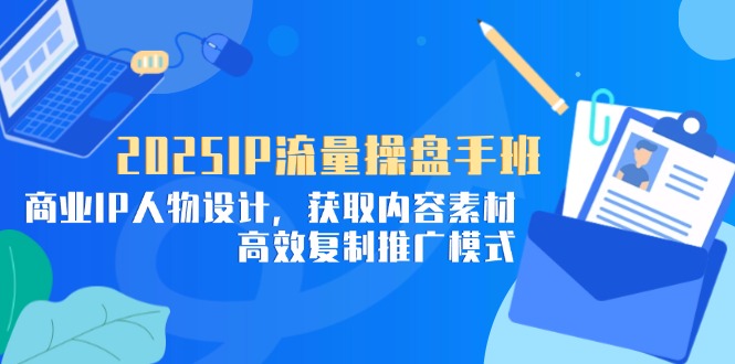 2025IP流量操盘手班，商业IP人物设计，获取内容素材，高效复制推广模式-创薯资源