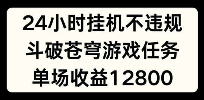 24小时无人挂JI不违规，斗破苍穹游戏任务，单场直播最高收益1280【揭秘】-创薯资源