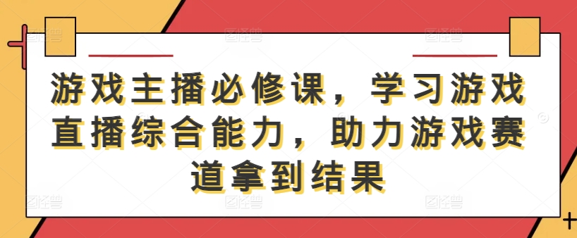 游戏主播必修课，学习游戏直播综合能力，助力游戏赛道拿到结果-创薯资源