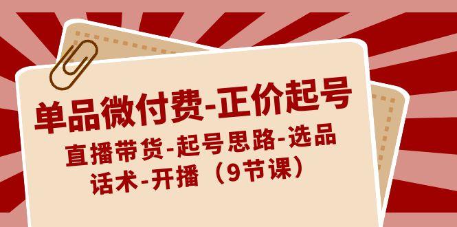 单品微付费正价起号：直播带货-起号思路-选品-话术-开播(9节课)-创薯资源