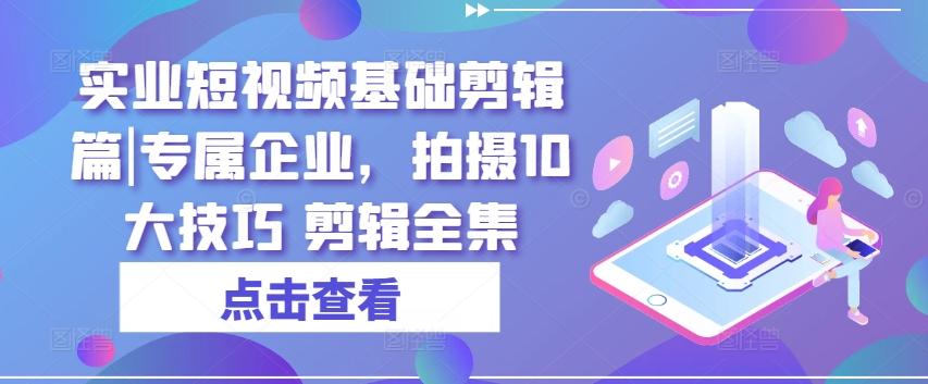 实业短视频基础剪辑篇|专属企业，拍摄10大技巧 剪辑全集-创薯资源
