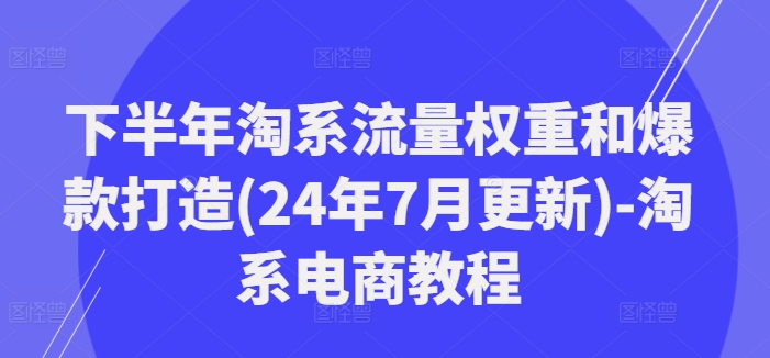 下半年淘系流量权重和爆款打造(24年7月更新)-淘系电商教程-创薯资源