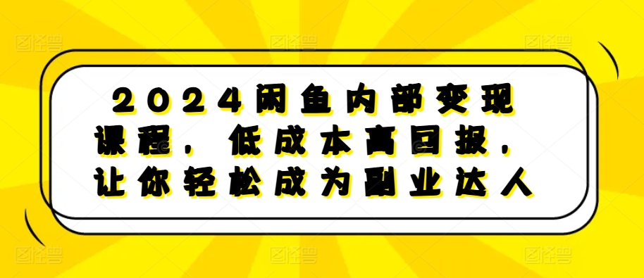2024闲鱼内部变现课程，低成本高回报，让你轻松成为副业达人-创薯资源
