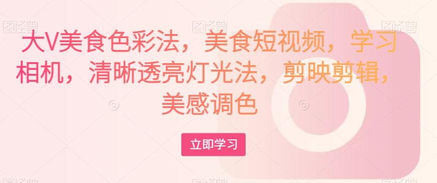 大V美食色彩法，美食短视频，学习相机，清晰透亮灯光法，剪映剪辑，美感调色-创薯资源