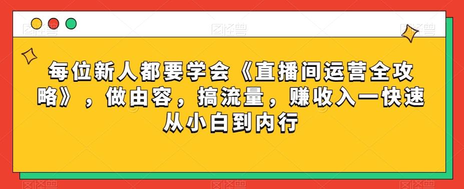 每位新人都要学会《直播间运营全攻略》，做由容，搞流量，赚收入一快速从小白到内行-创薯资源