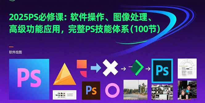 2025PS必修课：软件操作、图像处理、高级功能应用，完整PS技能体系(100节-创薯资源