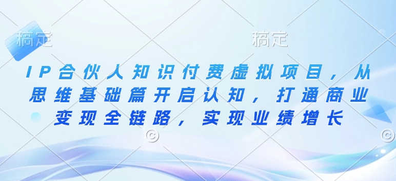 IP合伙人知识付费虚拟项目，从思维基础篇开启认知，打通商业变现全链路，实现业绩增长-创薯资源