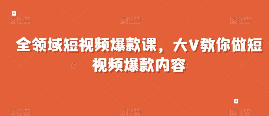 全领域短视频爆款课，全网两千万粉丝大V教你做短视频爆款内容-创薯资源
