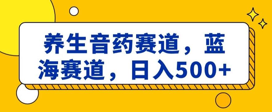 养生音药赛道，蓝海赛道，日入500+【揭秘】-创薯资源