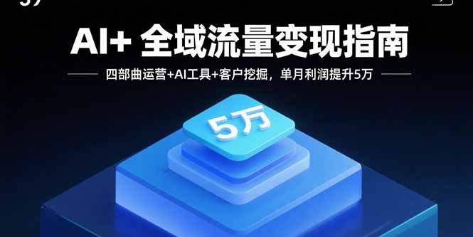 AI+全域流量变现指南，四部曲运营+AI工具+客户挖掘，单月利润提升5万-创薯资源