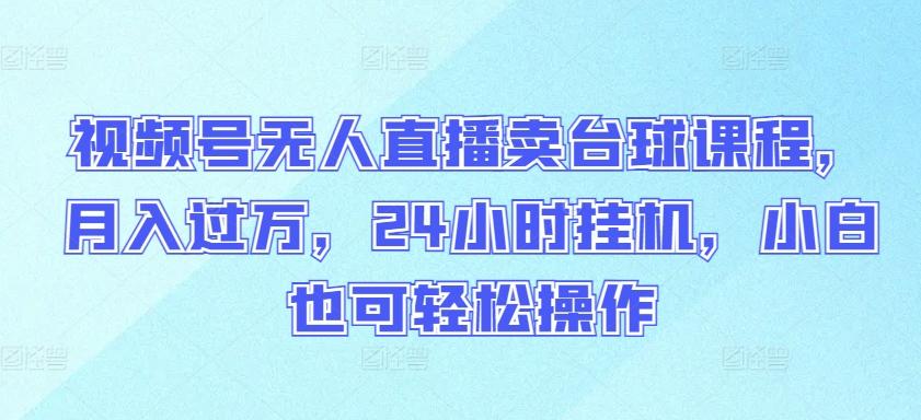 视频号无人直播卖台球课程，月入过万，24小时挂机，小白也可轻松操作【揭秘】-创薯资源