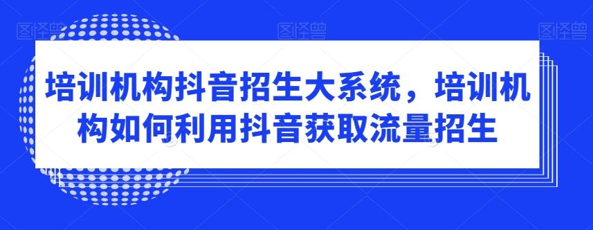 培训机构抖音招生大系统，培训机构如何利用抖音获取流量招生-创薯资源