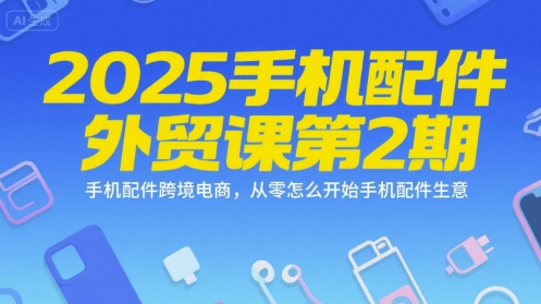 2025手机配件外贸课第2期，手机配件跨境电商，从零怎么开始手机配件生意-创薯资源